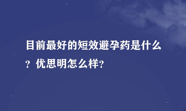 目前最好的短效避孕药是什么？优思明怎么样？