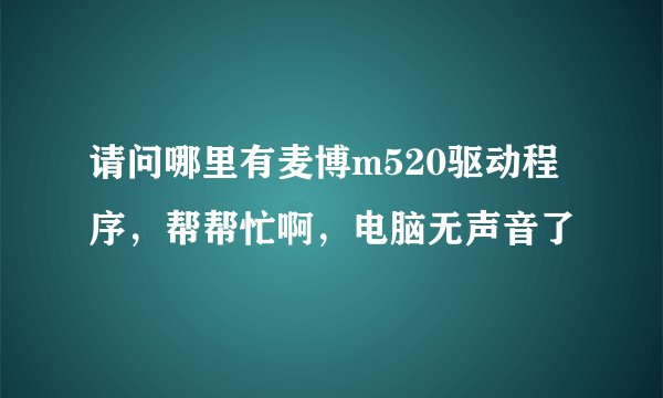 请问哪里有麦博m520驱动程序，帮帮忙啊，电脑无声音了