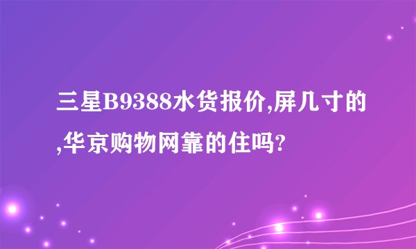 三星B9388水货报价,屏几寸的,华京购物网靠的住吗?