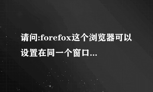 请问:forefox这个浏览器可以设置在同一个窗口打开多个页面吗?就像Maxthon一样好用