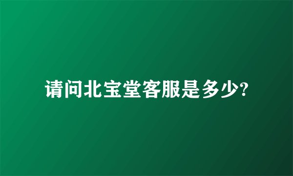 请问北宝堂客服是多少?