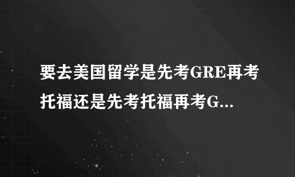 要去美国留学是先考GRE再考托福还是先考托福再考GRE呢？