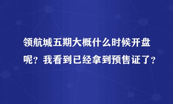 领航城五期大概什么时候开盘呢？我看到已经拿到预售证了？