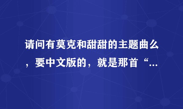 请问有莫克和甜甜的主题曲么，要中文版的，就是那首“向前向前我们向前”