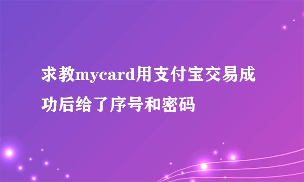求教mycard用支付宝交易成功后给了序号和密码