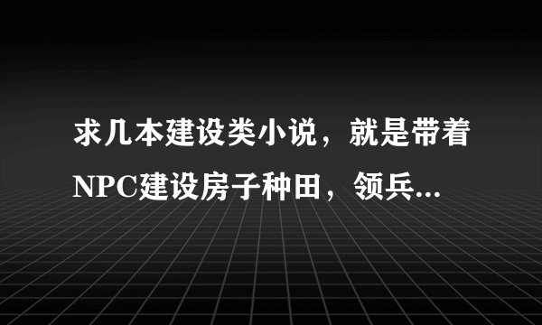 求几本建设类小说，就是带着NPC建设房子种田，领兵打仗，领主类的小说，不要复制粘贴