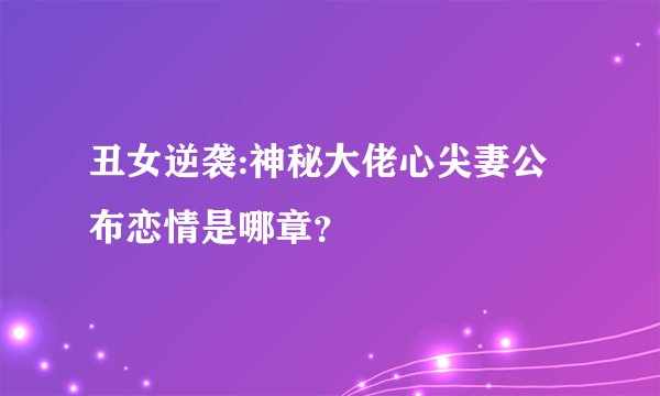 丑女逆袭:神秘大佬心尖妻公布恋情是哪章？