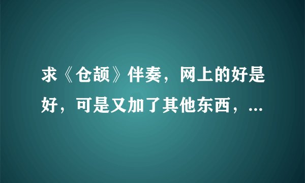 求《仓颉》伴奏，网上的好是好，可是又加了其他东西，我只需纯伴奏，只消人声，低音什么的别少，谢谢了！