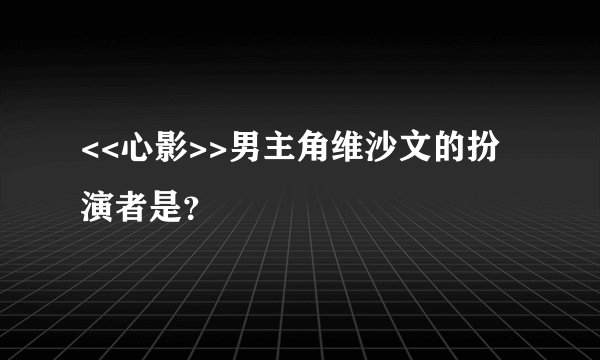 <<心影>>男主角维沙文的扮演者是？