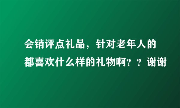 会销评点礼品，针对老年人的都喜欢什么样的礼物啊？？谢谢
