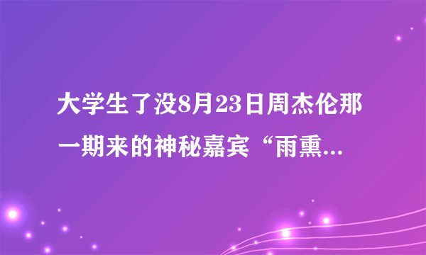 大学生了没8月23日周杰伦那一期来的神秘嘉宾“雨熏”是谁阿。。