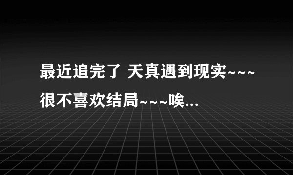 最近追完了 天真遇到现实~~~很不喜欢结局~~~唉真心的喜欢天真和成铭在一起