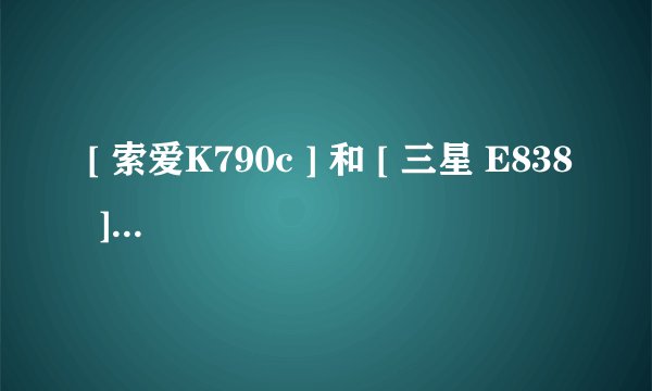 [ 索爱K790c ] 和 [ 三星 E838 ] 那款比较好？