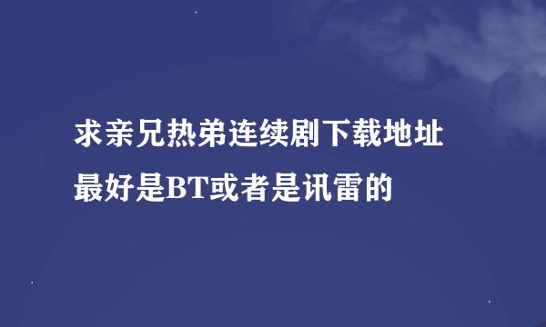 求亲兄热弟连续剧下载地址 最好是BT或者是讯雷的