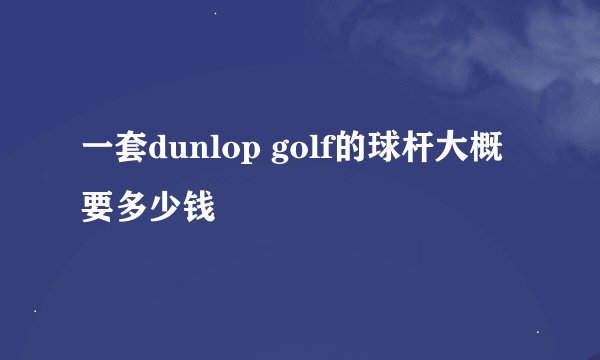 一套dunlop golf的球杆大概要多少钱