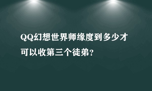 QQ幻想世界师缘度到多少才可以收第三个徒弟？