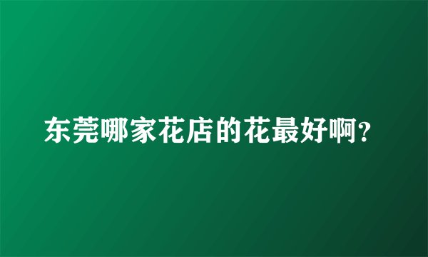 东莞哪家花店的花最好啊？
