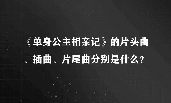 《单身公主相亲记》的片头曲、插曲、片尾曲分别是什么？
