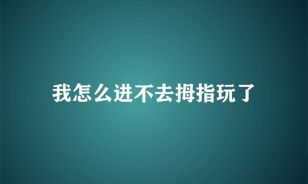 我怎么进不去拇指玩了