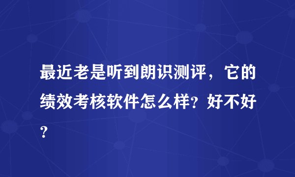 最近老是听到朗识测评，它的绩效考核软件怎么样？好不好 ？