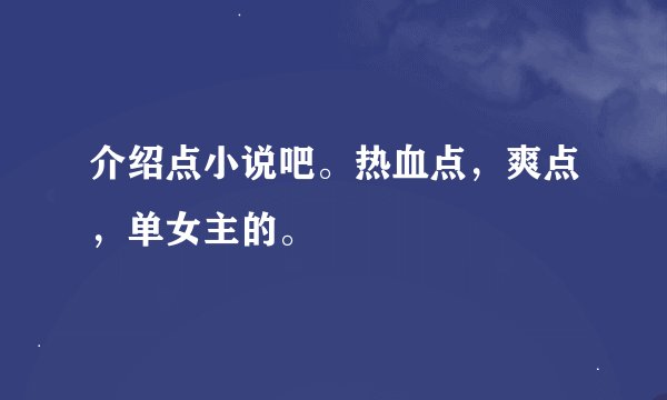 介绍点小说吧。热血点，爽点，单女主的。