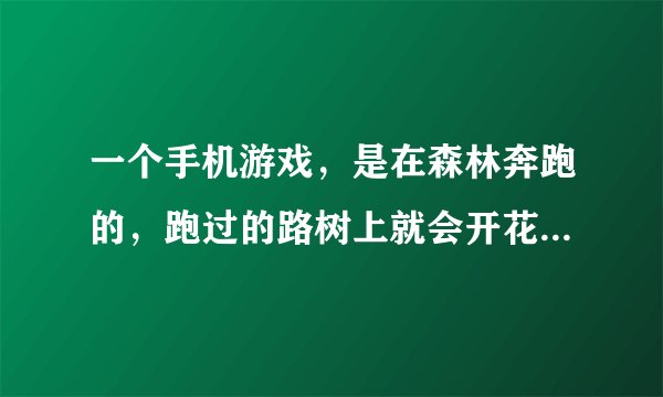 一个手机游戏，是在森林奔跑的，跑过的路树上就会开花，跑的过程中会变成野猪，撞击阻碍物，求大神告知