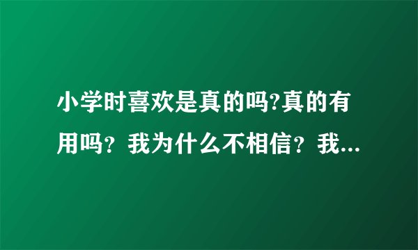 小学时喜欢是真的吗?真的有用吗？我为什么不相信？我为什么要喜欢？