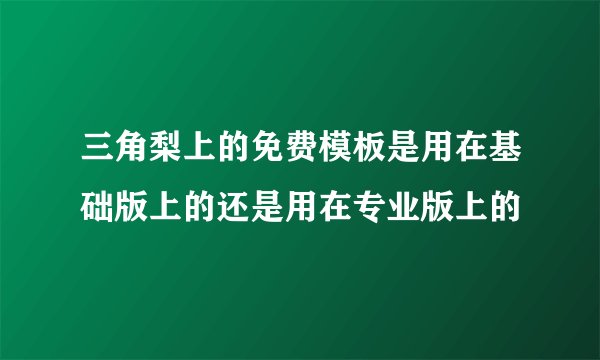 三角梨上的免费模板是用在基础版上的还是用在专业版上的