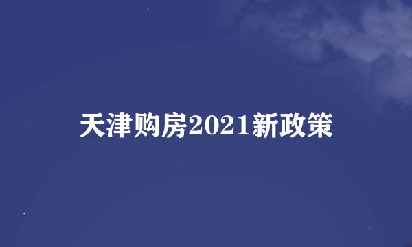 天津购房2021新政策