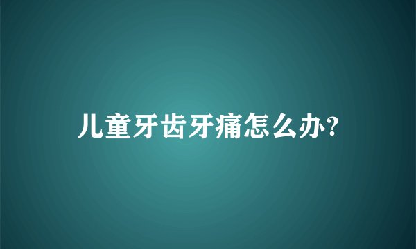 儿童牙齿牙痛怎么办?