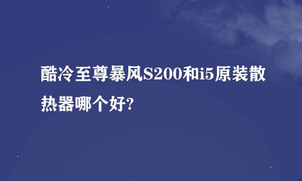 酷冷至尊暴风S200和i5原装散热器哪个好?
