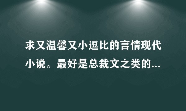求又温馨又小逗比的言情现代小说。最好是总裁文之类的，还有萌萌的小宝贝～，类似《爱你入骨，隐婚总裁请