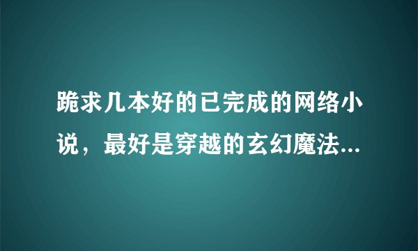 跪求几本好的已完成的网络小说，最好是穿越的玄幻魔法类的，谢谢。