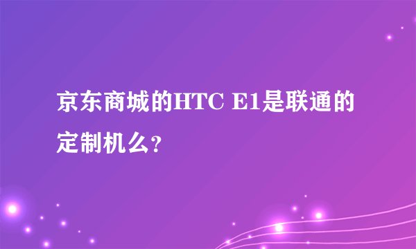 京东商城的HTC E1是联通的定制机么？