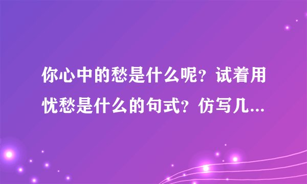 你心中的愁是什么呢？试着用忧愁是什么的句式？仿写几？去吧！