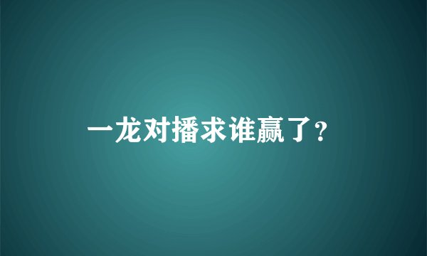 一龙对播求谁赢了？