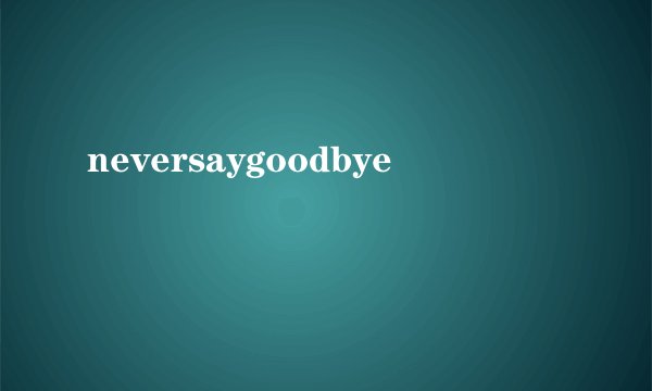 neversaygoodbye