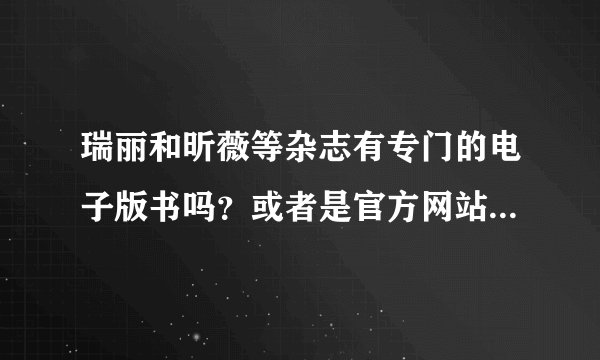 瑞丽和昕薇等杂志有专门的电子版书吗？或者是官方网站可以下载的？是免费的吗？看到好多说可以下载怎么回
