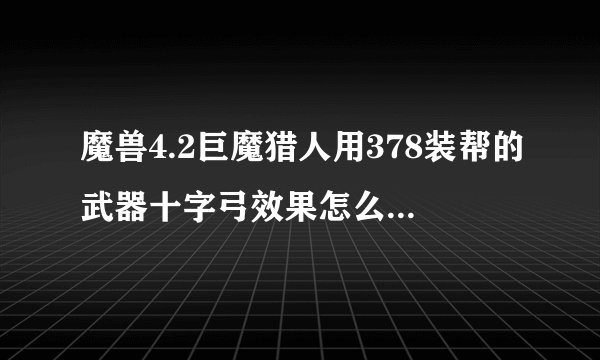 魔兽4.2巨魔猎人用378装帮的武器十字弓效果怎么样？会影响属性吗？跪求猎人高玩解答