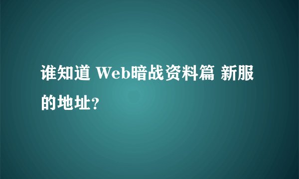 谁知道 Web暗战资料篇 新服的地址？