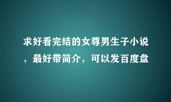 求好看完结的女尊男生子小说，最好带简介，可以发百度盘