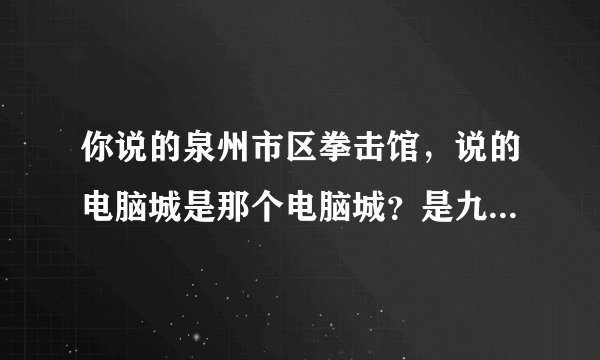 你说的泉州市区拳击馆，说的电脑城是那个电脑城？是九一街益华还是另一个？