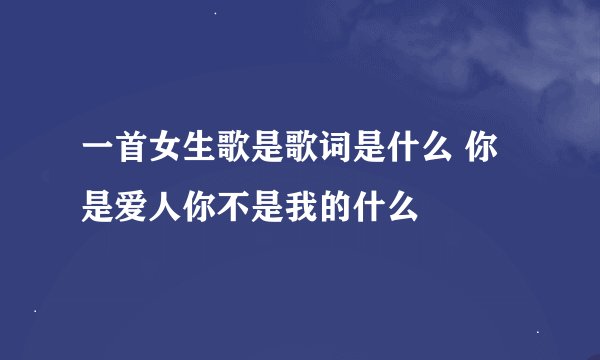 一首女生歌是歌词是什么 你是爱人你不是我的什么