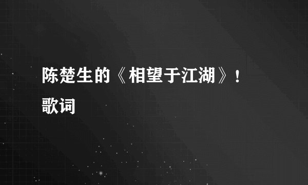 陈楚生的《相望于江湖》！ 歌词