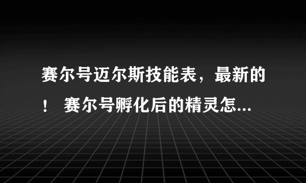 赛尔号迈尔斯技能表，最新的！ 赛尔号孵化后的精灵怎样100%提升个体（除英卡洛斯的试炼以外）