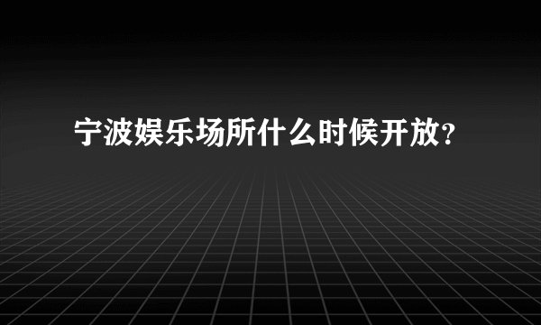 宁波娱乐场所什么时候开放？