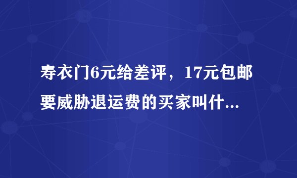 寿衣门6元给差评，17元包邮要威胁退运费的买家叫什么？是李芬吗？
