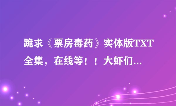跪求《票房毒药》实体版TXT全集，在线等！！大虾们帮我~~