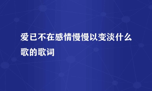 爱已不在感情慢慢以变淡什么歌的歌词