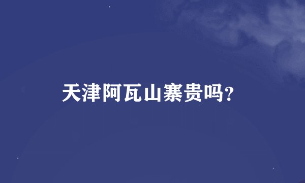 天津阿瓦山寨贵吗？